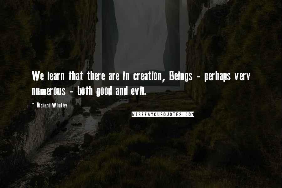 Richard Whatley Quotes: We learn that there are in creation, Beings - perhaps very numerous - both good and evil.