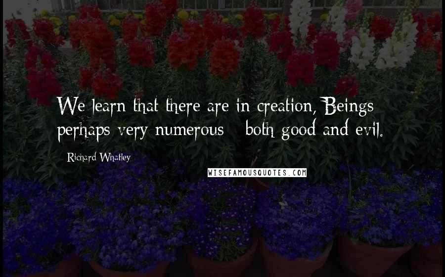Richard Whatley Quotes: We learn that there are in creation, Beings - perhaps very numerous - both good and evil.