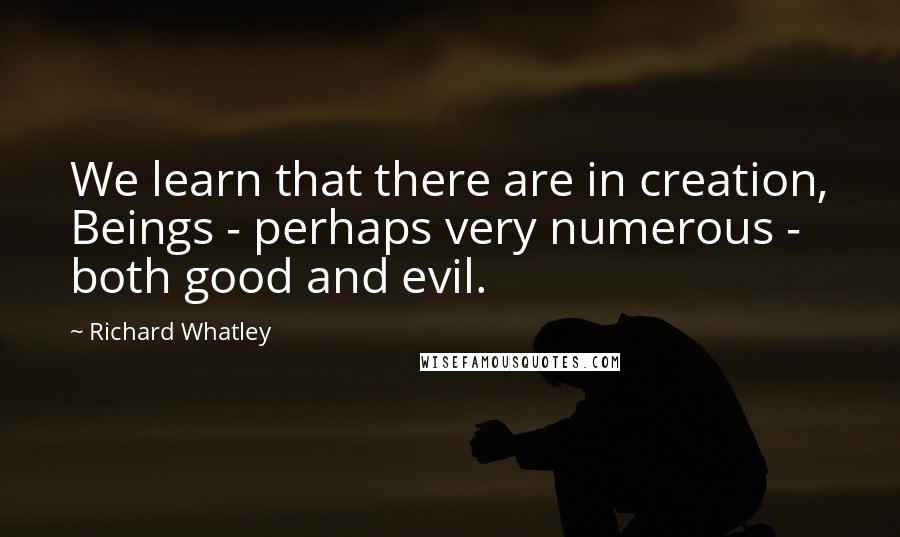 Richard Whatley Quotes: We learn that there are in creation, Beings - perhaps very numerous - both good and evil.