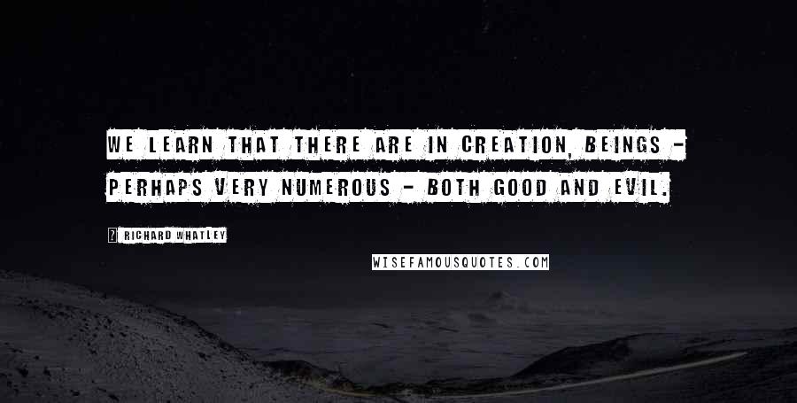 Richard Whatley Quotes: We learn that there are in creation, Beings - perhaps very numerous - both good and evil.