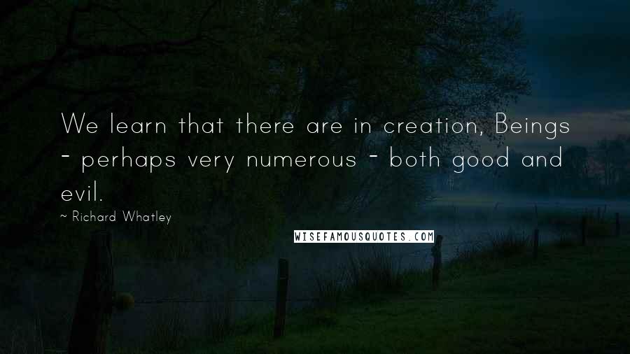 Richard Whatley Quotes: We learn that there are in creation, Beings - perhaps very numerous - both good and evil.