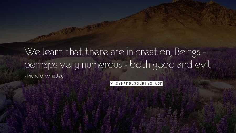 Richard Whatley Quotes: We learn that there are in creation, Beings - perhaps very numerous - both good and evil.