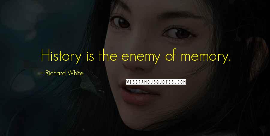 Richard White Quotes: History is the enemy of memory.