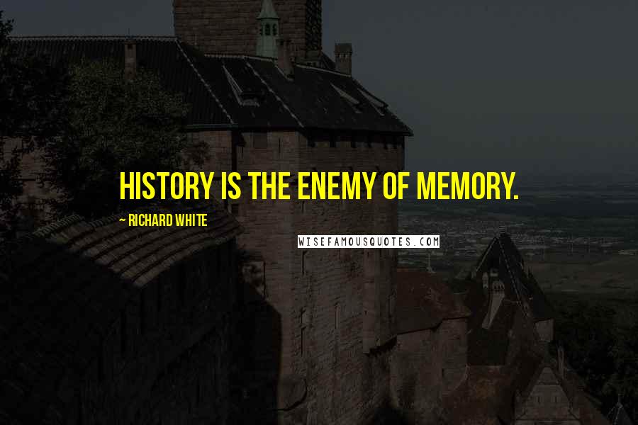 Richard White Quotes: History is the enemy of memory.