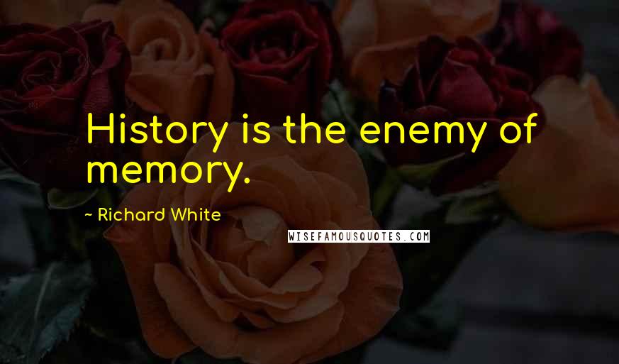 Richard White Quotes: History is the enemy of memory.