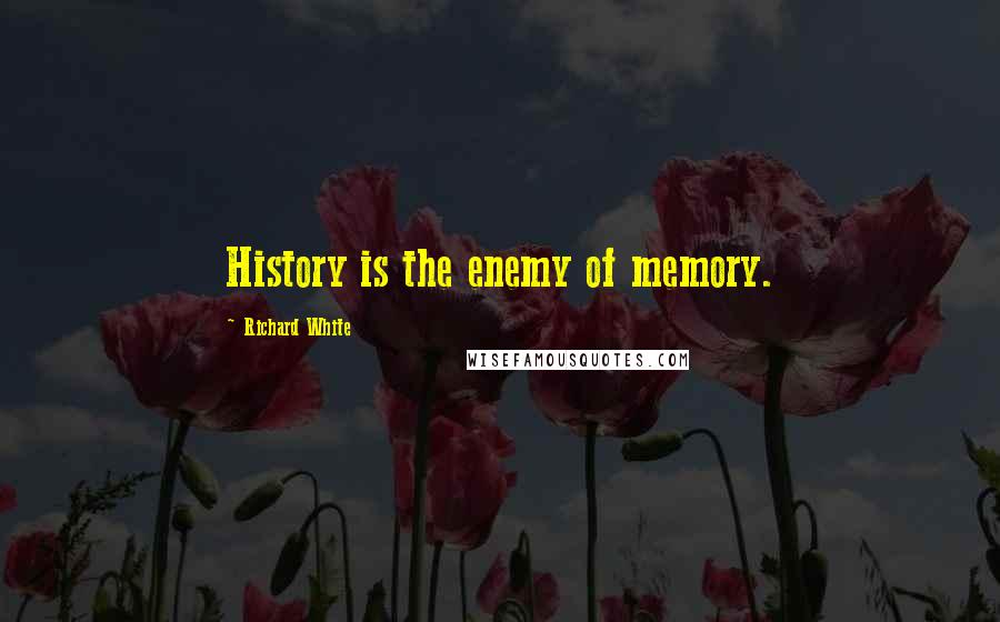 Richard White Quotes: History is the enemy of memory.