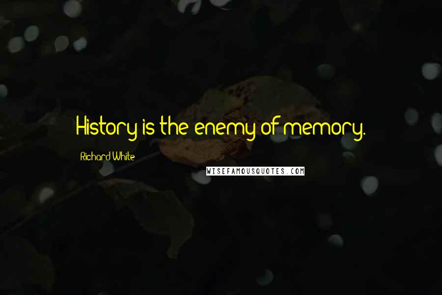 Richard White Quotes: History is the enemy of memory.