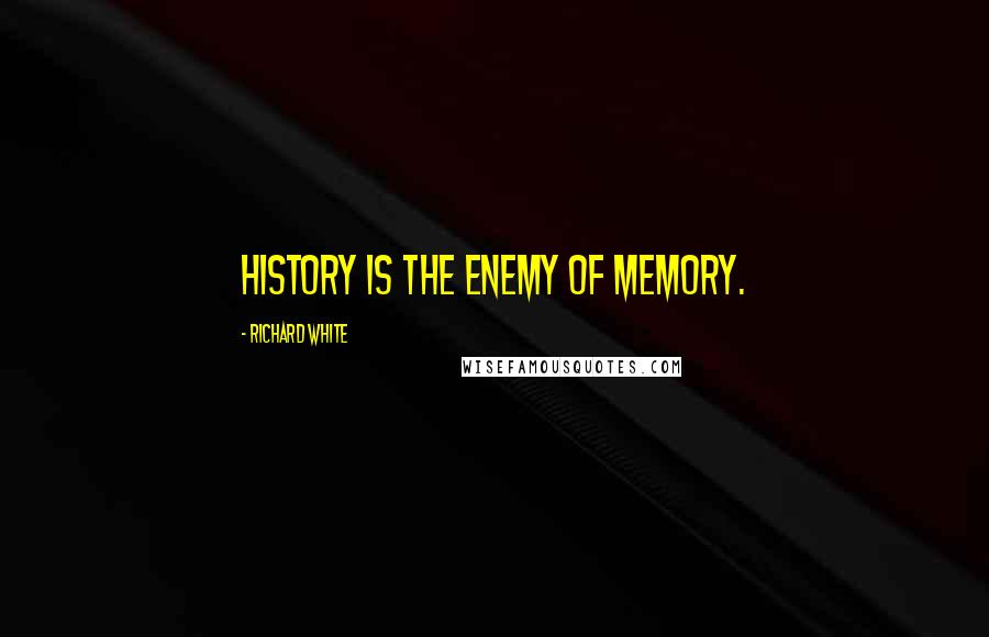 Richard White Quotes: History is the enemy of memory.