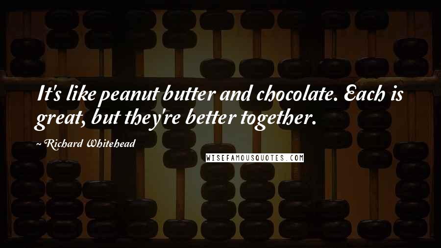 Richard Whitehead Quotes: It's like peanut butter and chocolate. Each is great, but they're better together.