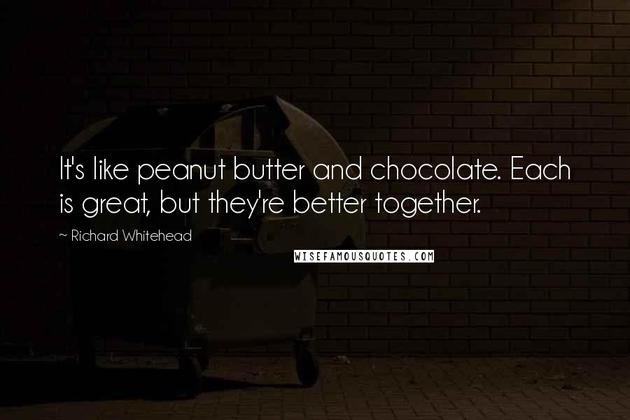 Richard Whitehead Quotes: It's like peanut butter and chocolate. Each is great, but they're better together.