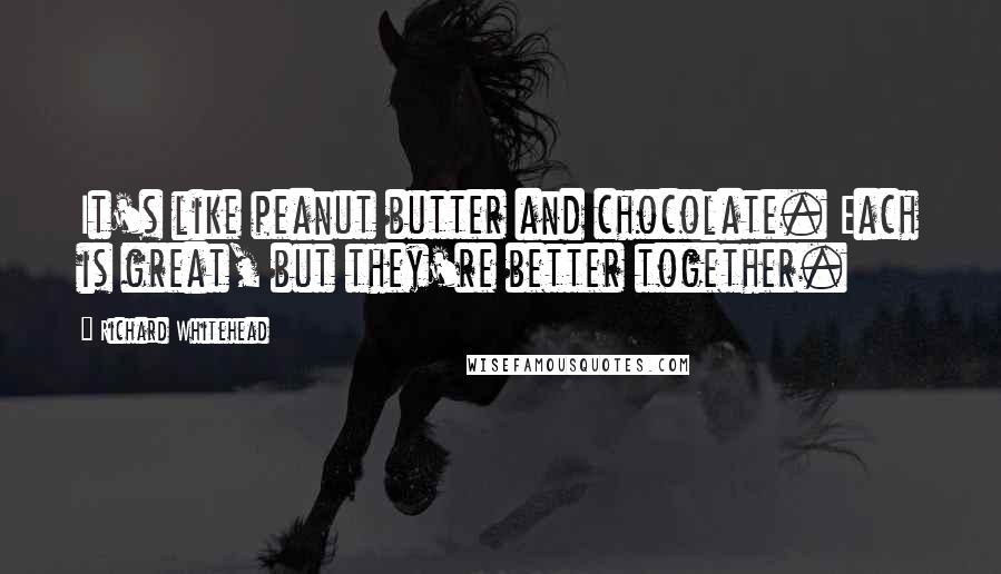 Richard Whitehead Quotes: It's like peanut butter and chocolate. Each is great, but they're better together.