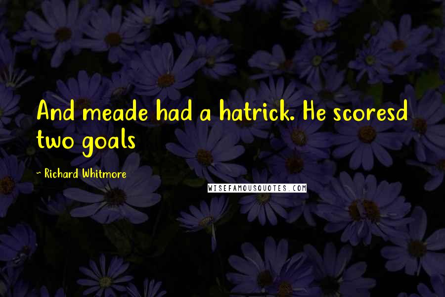 Richard Whitmore Quotes: And meade had a hatrick. He scoresd two goals