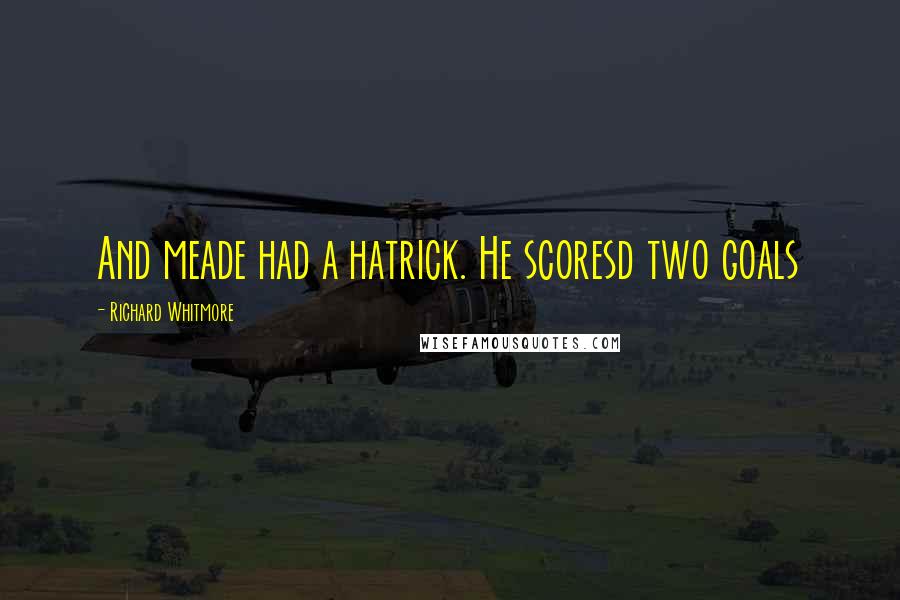 Richard Whitmore Quotes: And meade had a hatrick. He scoresd two goals