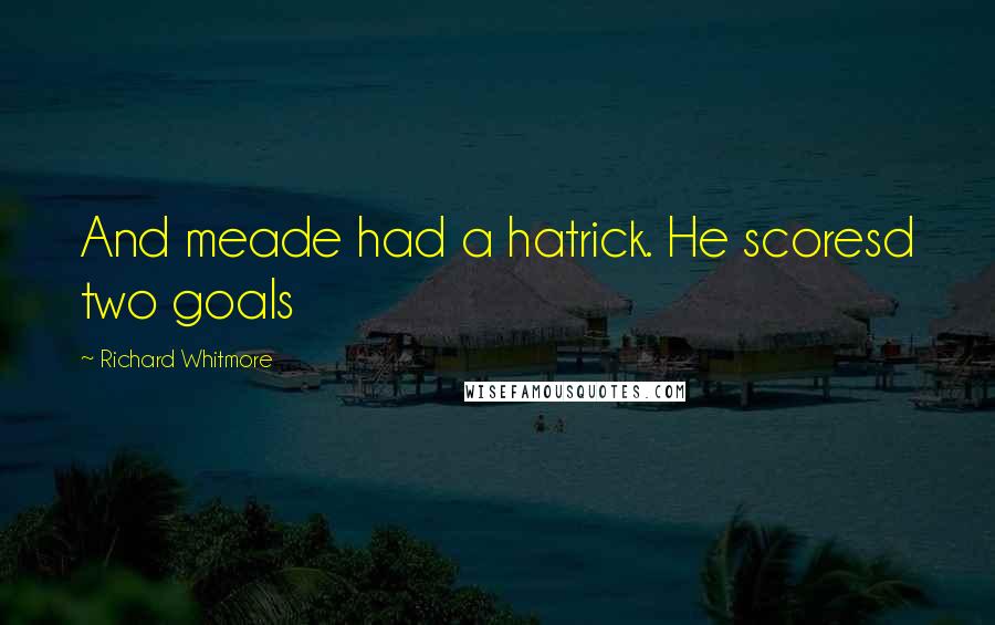 Richard Whitmore Quotes: And meade had a hatrick. He scoresd two goals