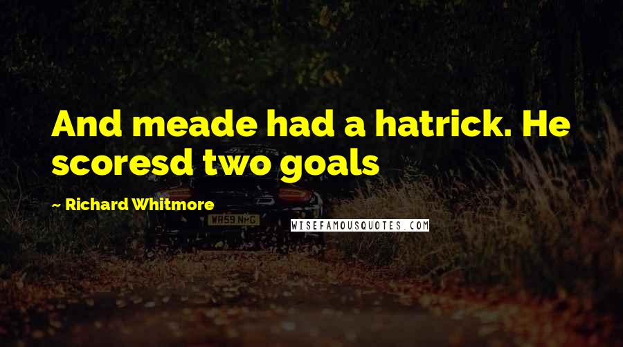 Richard Whitmore Quotes: And meade had a hatrick. He scoresd two goals
