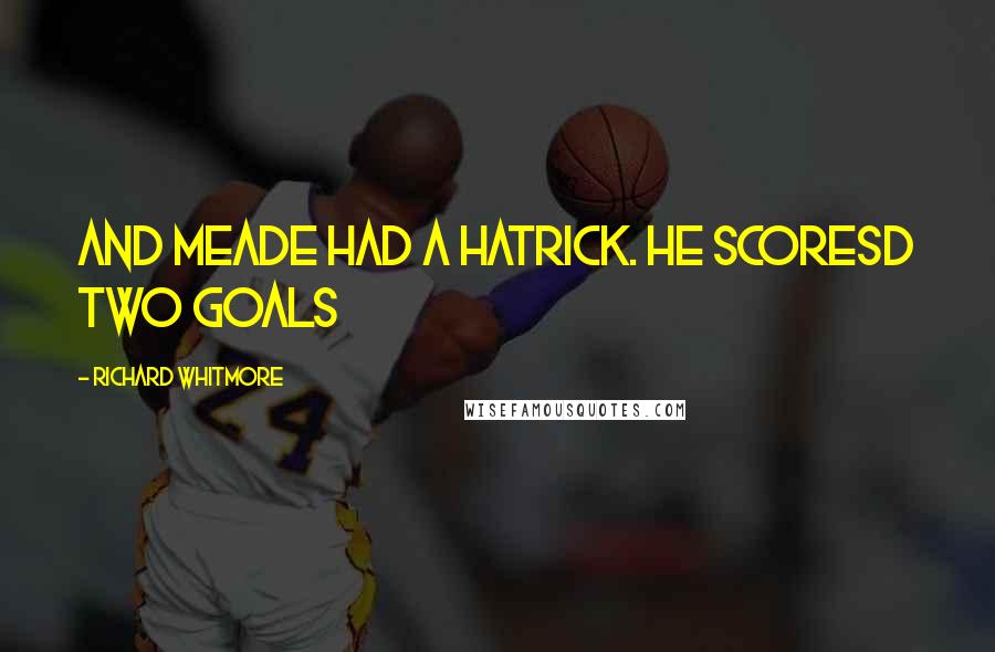 Richard Whitmore Quotes: And meade had a hatrick. He scoresd two goals