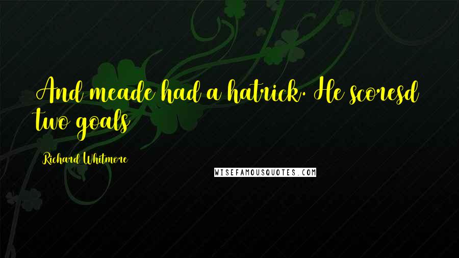 Richard Whitmore Quotes: And meade had a hatrick. He scoresd two goals