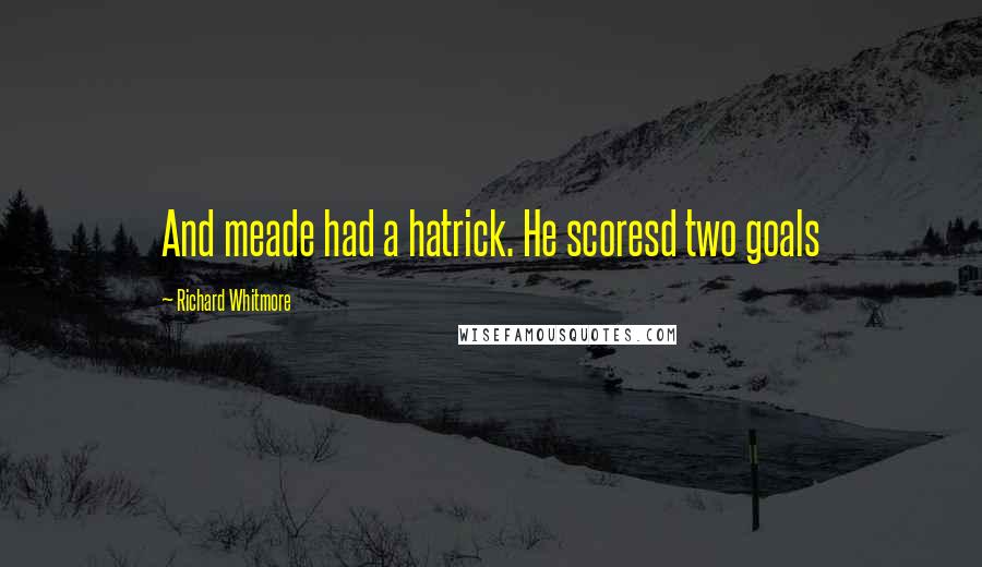 Richard Whitmore Quotes: And meade had a hatrick. He scoresd two goals