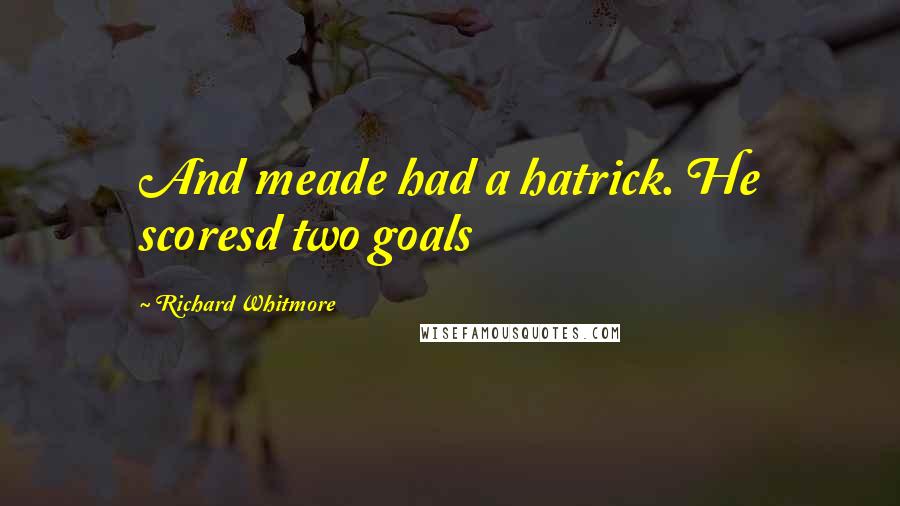 Richard Whitmore Quotes: And meade had a hatrick. He scoresd two goals