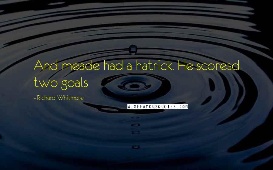 Richard Whitmore Quotes: And meade had a hatrick. He scoresd two goals