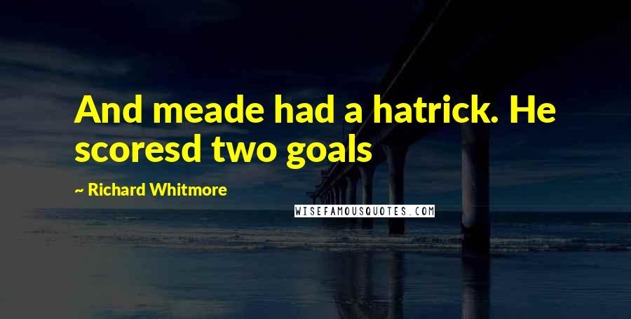 Richard Whitmore Quotes: And meade had a hatrick. He scoresd two goals