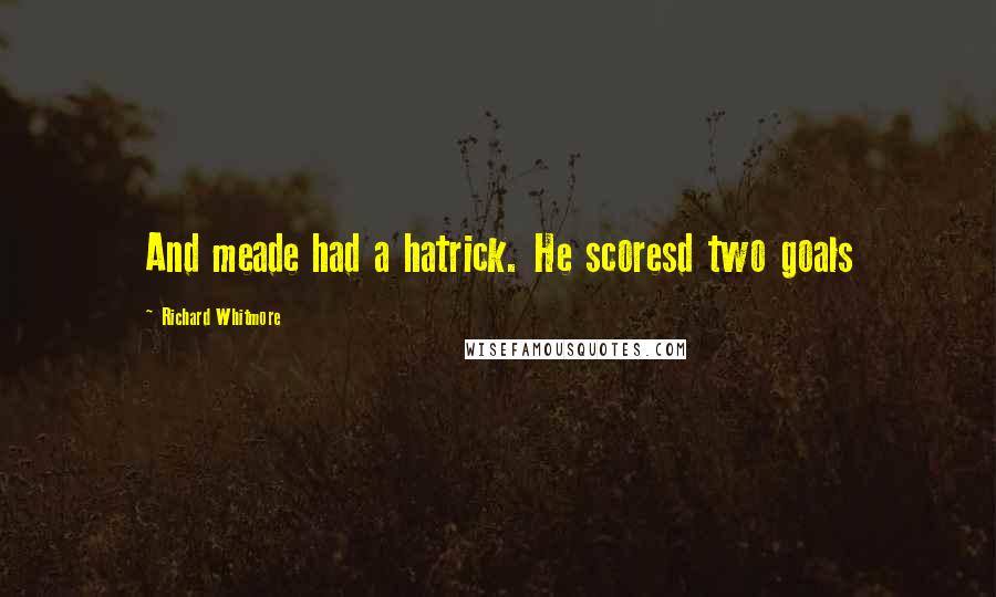 Richard Whitmore Quotes: And meade had a hatrick. He scoresd two goals