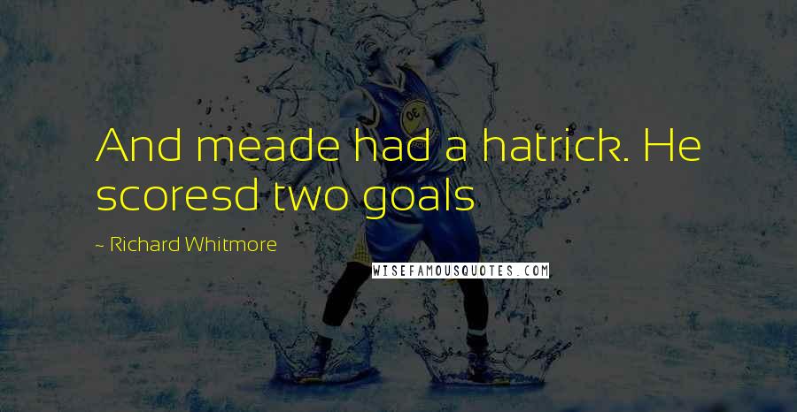 Richard Whitmore Quotes: And meade had a hatrick. He scoresd two goals