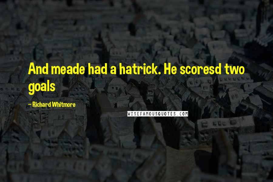 Richard Whitmore Quotes: And meade had a hatrick. He scoresd two goals