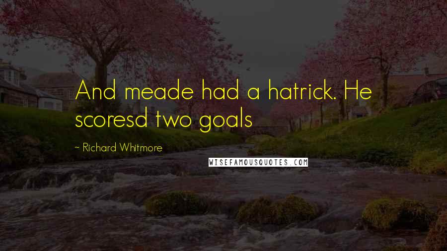 Richard Whitmore Quotes: And meade had a hatrick. He scoresd two goals