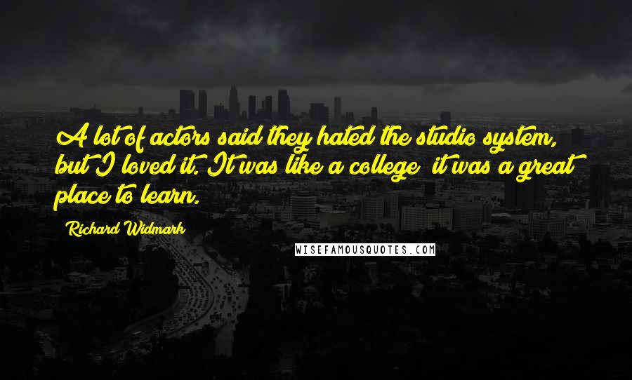 Richard Widmark Quotes: A lot of actors said they hated the studio system, but I loved it. It was like a college; it was a great place to learn.