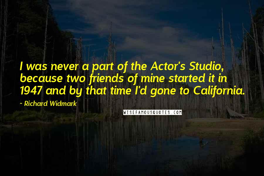 Richard Widmark Quotes: I was never a part of the Actor's Studio, because two friends of mine started it in 1947 and by that time I'd gone to California.