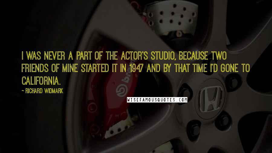 Richard Widmark Quotes: I was never a part of the Actor's Studio, because two friends of mine started it in 1947 and by that time I'd gone to California.