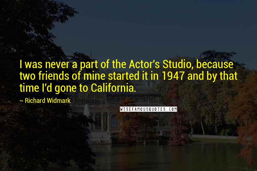 Richard Widmark Quotes: I was never a part of the Actor's Studio, because two friends of mine started it in 1947 and by that time I'd gone to California.