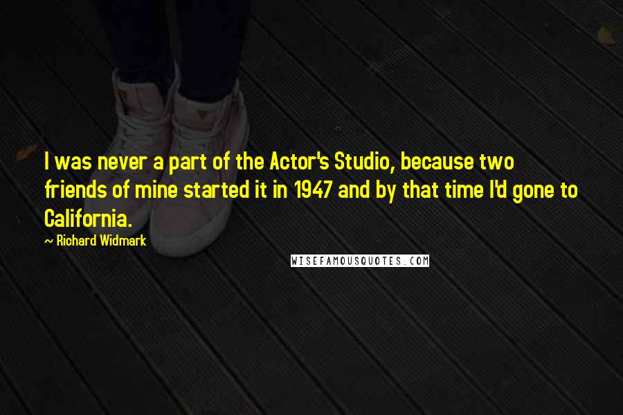 Richard Widmark Quotes: I was never a part of the Actor's Studio, because two friends of mine started it in 1947 and by that time I'd gone to California.