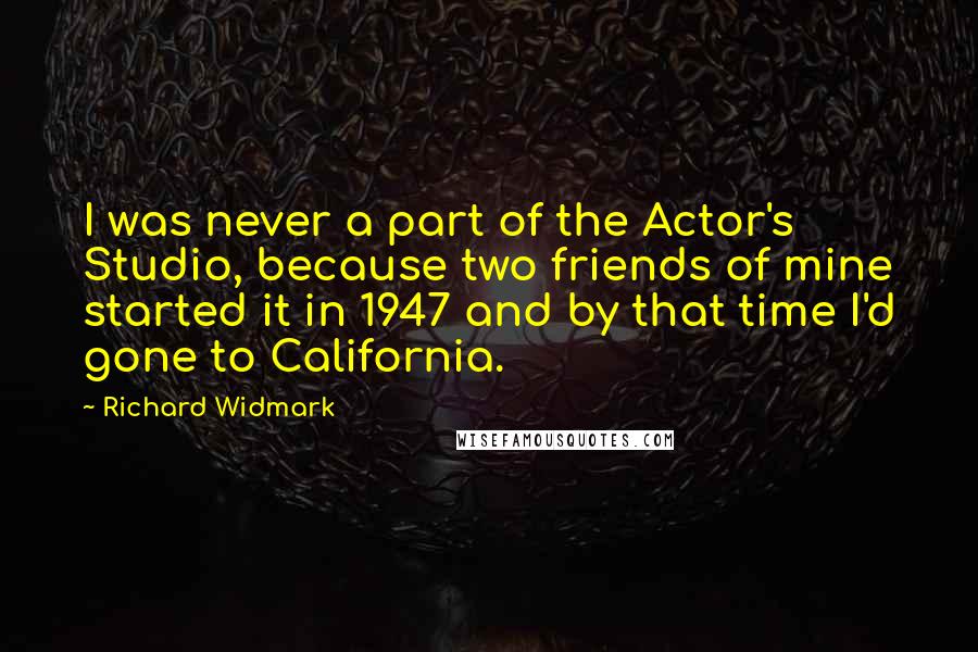 Richard Widmark Quotes: I was never a part of the Actor's Studio, because two friends of mine started it in 1947 and by that time I'd gone to California.