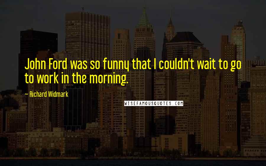 Richard Widmark Quotes: John Ford was so funny that I couldn't wait to go to work in the morning.