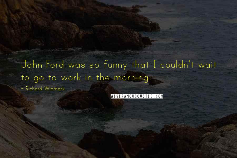 Richard Widmark Quotes: John Ford was so funny that I couldn't wait to go to work in the morning.