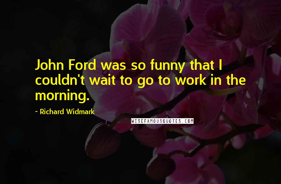 Richard Widmark Quotes: John Ford was so funny that I couldn't wait to go to work in the morning.