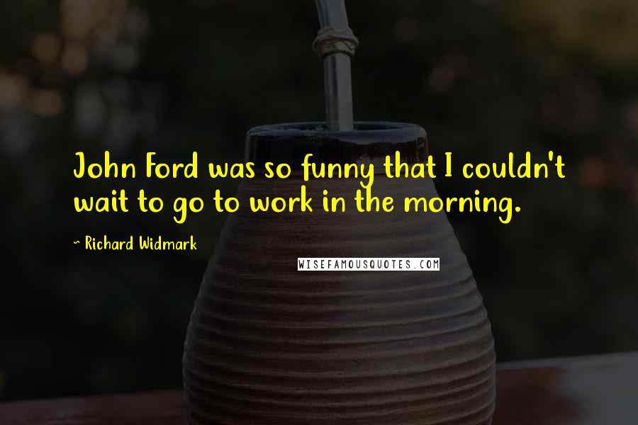 Richard Widmark Quotes: John Ford was so funny that I couldn't wait to go to work in the morning.
