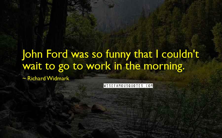 Richard Widmark Quotes: John Ford was so funny that I couldn't wait to go to work in the morning.