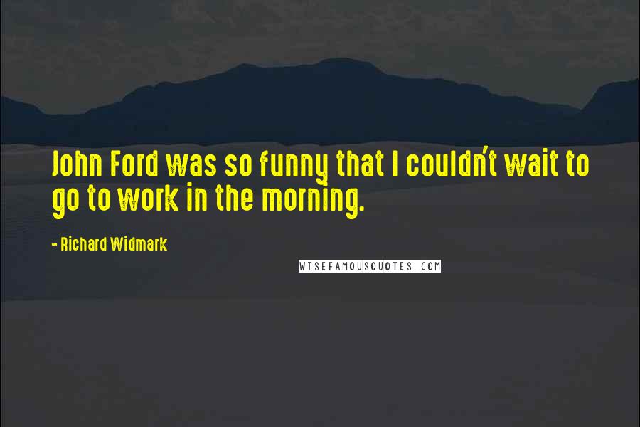 Richard Widmark Quotes: John Ford was so funny that I couldn't wait to go to work in the morning.