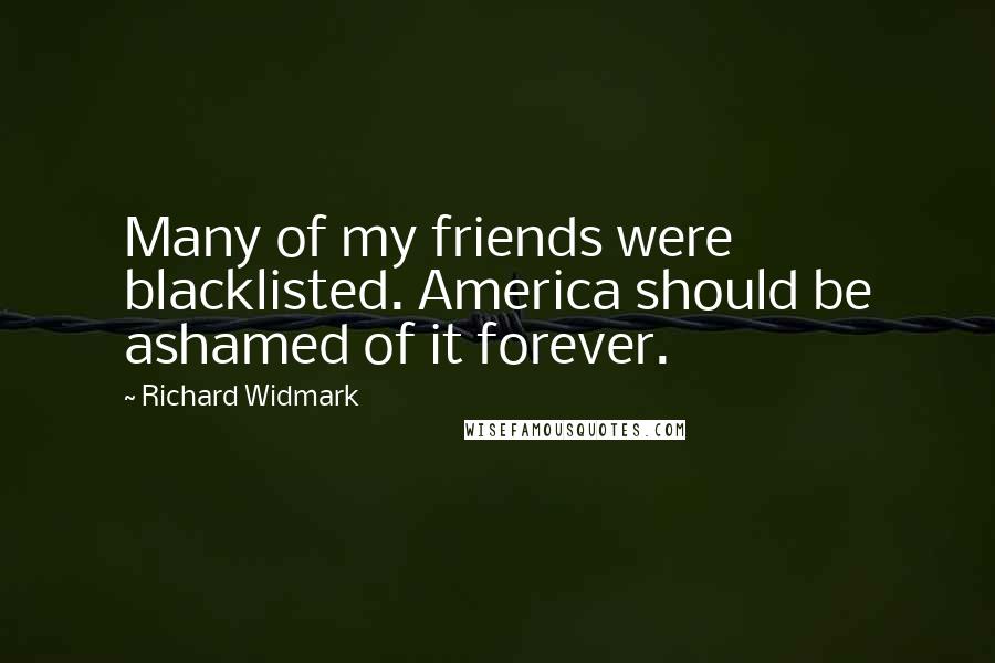 Richard Widmark Quotes: Many of my friends were blacklisted. America should be ashamed of it forever.