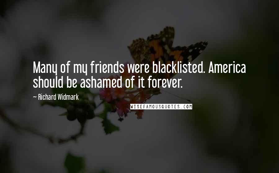 Richard Widmark Quotes: Many of my friends were blacklisted. America should be ashamed of it forever.