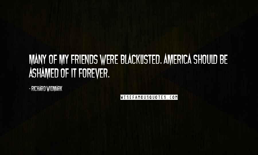 Richard Widmark Quotes: Many of my friends were blacklisted. America should be ashamed of it forever.