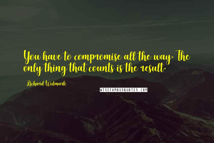 Richard Widmark Quotes: You have to compromise all the way. The only thing that counts is the result.