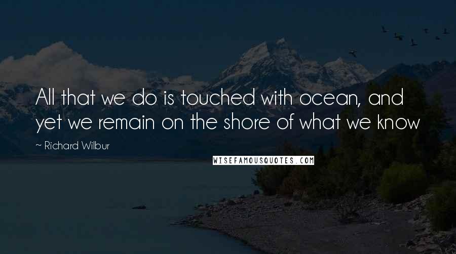 Richard Wilbur Quotes: All that we do is touched with ocean, and yet we remain on the shore of what we know