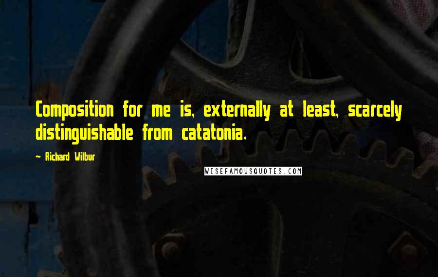 Richard Wilbur Quotes: Composition for me is, externally at least, scarcely distinguishable from catatonia.
