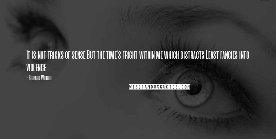 Richard Wilbur Quotes: It is not tricks of sense But the time's fright within me which distracts Least fancies into violence