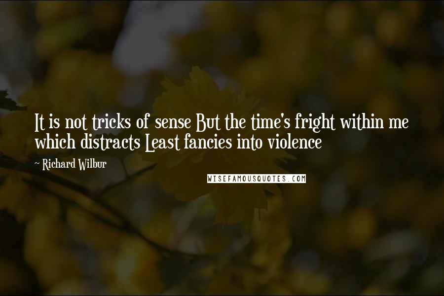 Richard Wilbur Quotes: It is not tricks of sense But the time's fright within me which distracts Least fancies into violence