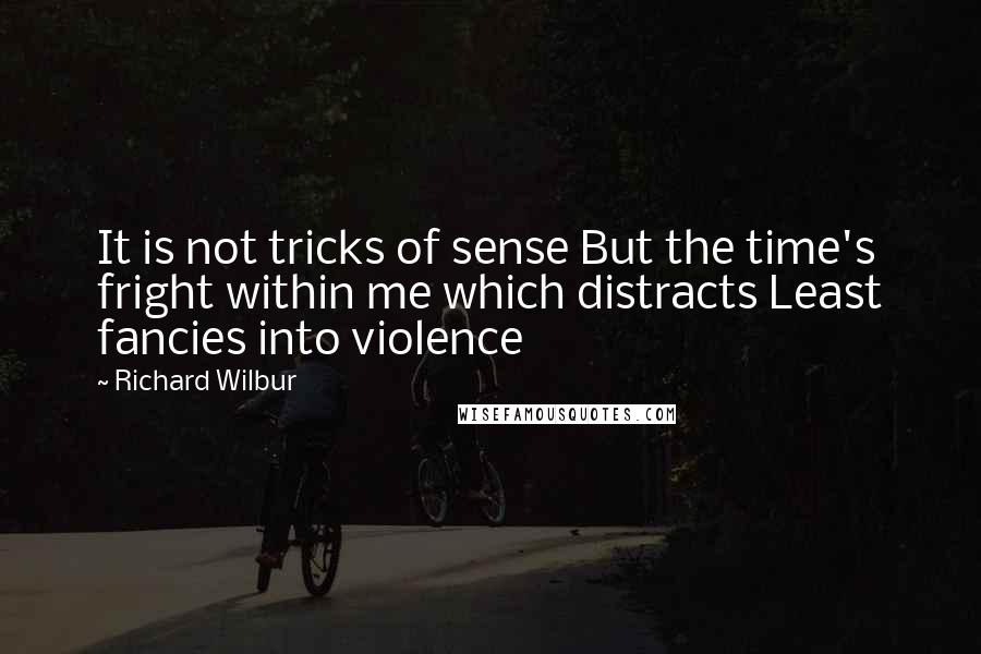 Richard Wilbur Quotes: It is not tricks of sense But the time's fright within me which distracts Least fancies into violence